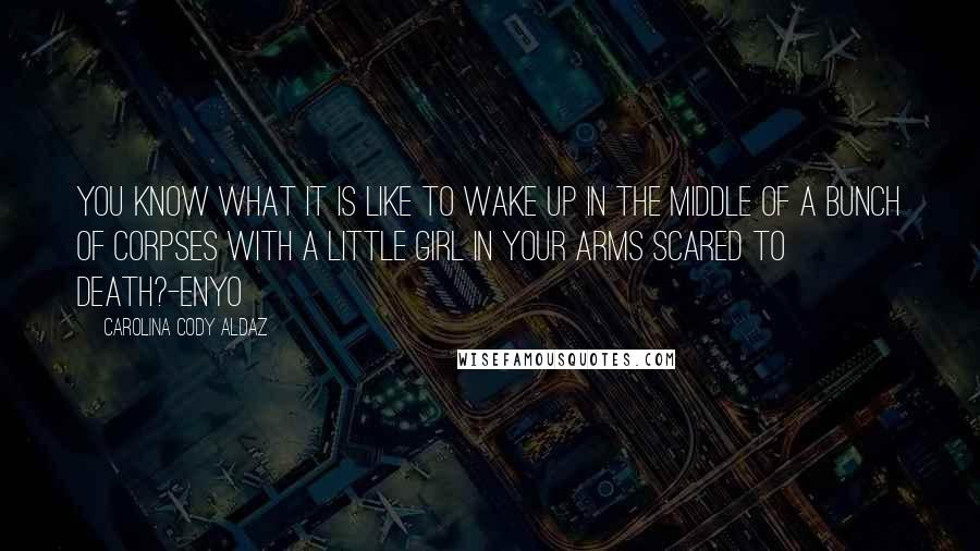 Carolina Cody Aldaz Quotes: You know what it is like to wake up in the middle of a bunch of corpses with a little girl in your arms scared to death?-Enyo