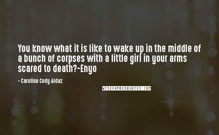 Carolina Cody Aldaz Quotes: You know what it is like to wake up in the middle of a bunch of corpses with a little girl in your arms scared to death?-Enyo