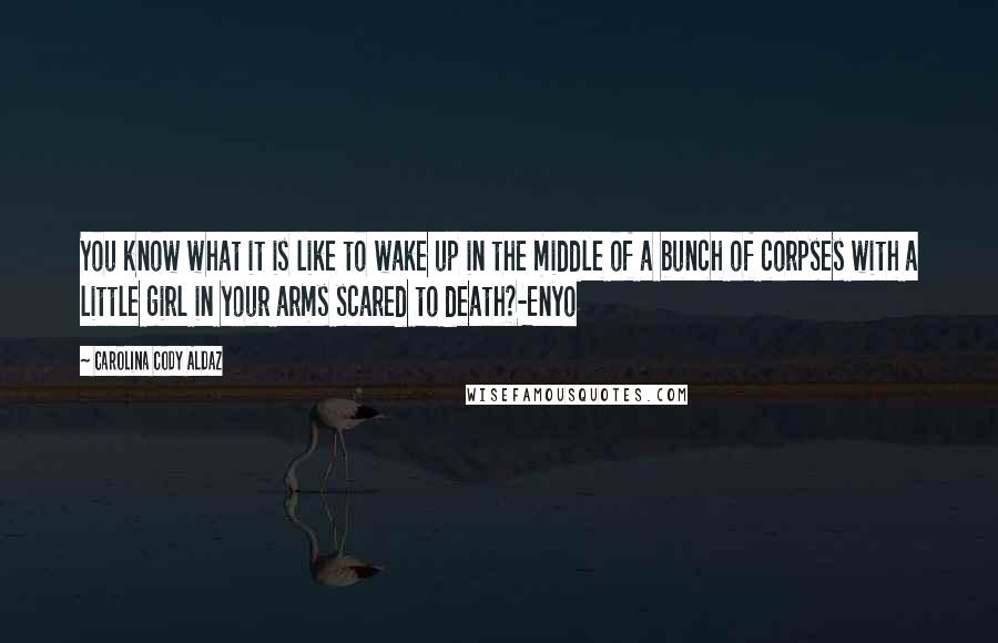 Carolina Cody Aldaz Quotes: You know what it is like to wake up in the middle of a bunch of corpses with a little girl in your arms scared to death?-Enyo