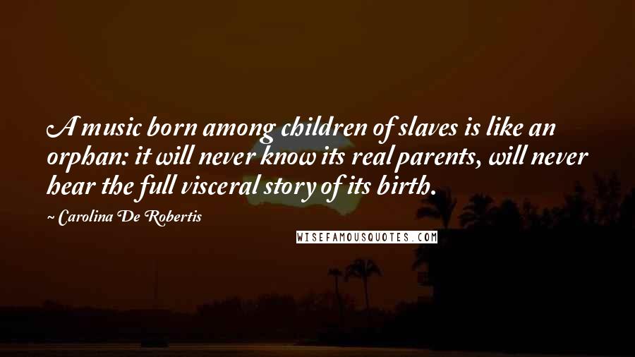 Carolina De Robertis Quotes: A music born among children of slaves is like an orphan: it will never know its real parents, will never hear the full visceral story of its birth.