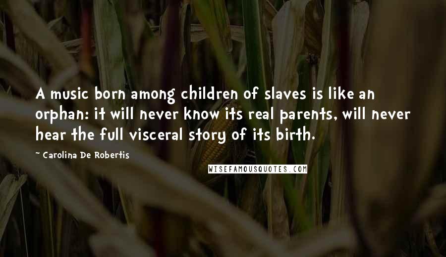 Carolina De Robertis Quotes: A music born among children of slaves is like an orphan: it will never know its real parents, will never hear the full visceral story of its birth.