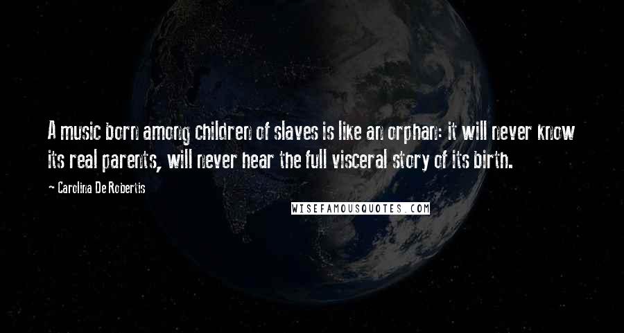 Carolina De Robertis Quotes: A music born among children of slaves is like an orphan: it will never know its real parents, will never hear the full visceral story of its birth.