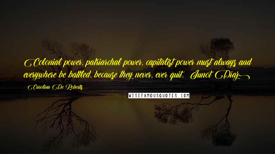 Carolina De Robertis Quotes: Colonial power, patriarchal power, capitalist power must always and everywhere be battled, because they never, ever quit. (Junot Diaz)