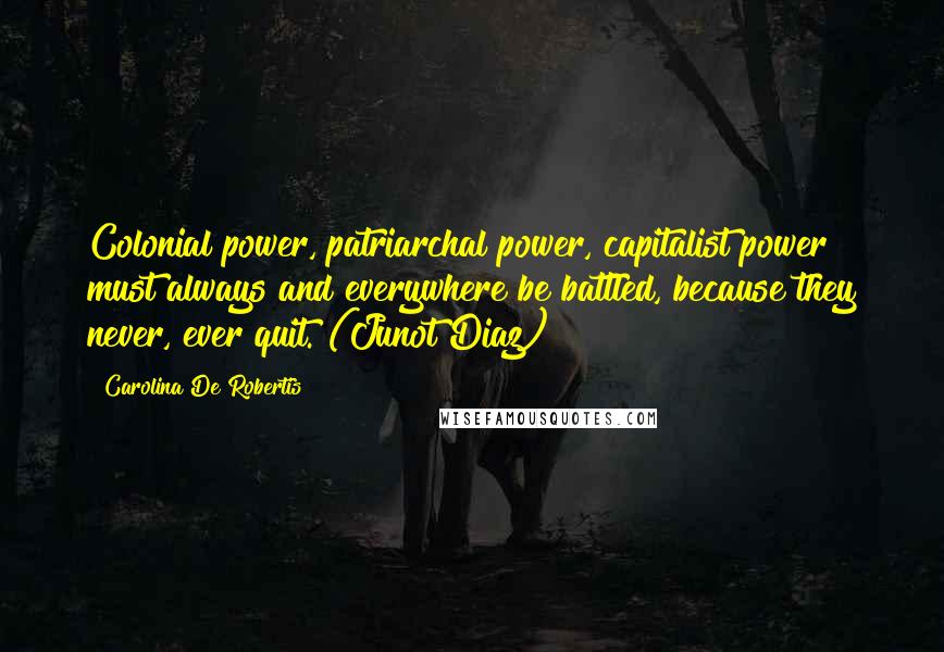 Carolina De Robertis Quotes: Colonial power, patriarchal power, capitalist power must always and everywhere be battled, because they never, ever quit. (Junot Diaz)