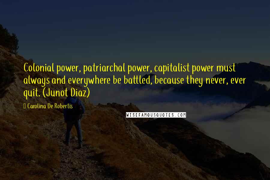 Carolina De Robertis Quotes: Colonial power, patriarchal power, capitalist power must always and everywhere be battled, because they never, ever quit. (Junot Diaz)