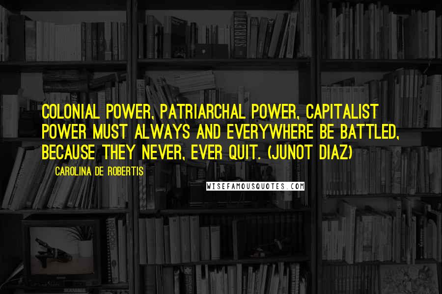 Carolina De Robertis Quotes: Colonial power, patriarchal power, capitalist power must always and everywhere be battled, because they never, ever quit. (Junot Diaz)