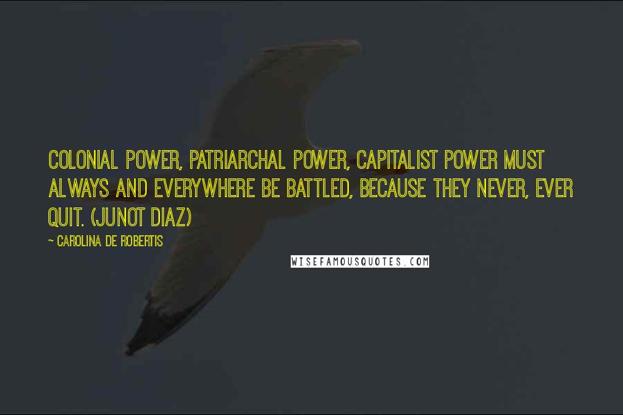 Carolina De Robertis Quotes: Colonial power, patriarchal power, capitalist power must always and everywhere be battled, because they never, ever quit. (Junot Diaz)