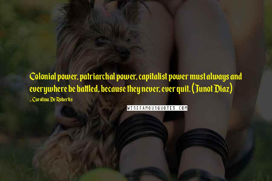 Carolina De Robertis Quotes: Colonial power, patriarchal power, capitalist power must always and everywhere be battled, because they never, ever quit. (Junot Diaz)