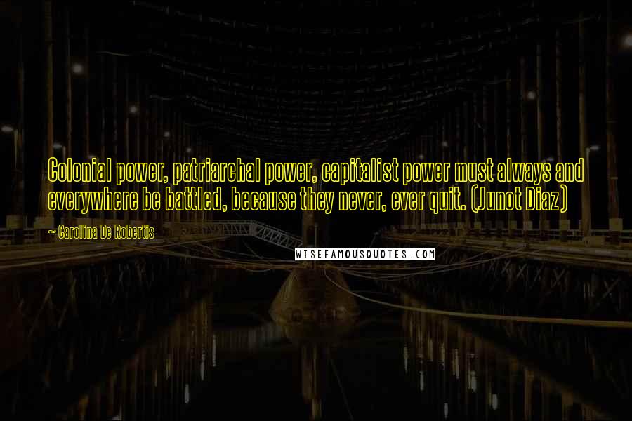 Carolina De Robertis Quotes: Colonial power, patriarchal power, capitalist power must always and everywhere be battled, because they never, ever quit. (Junot Diaz)