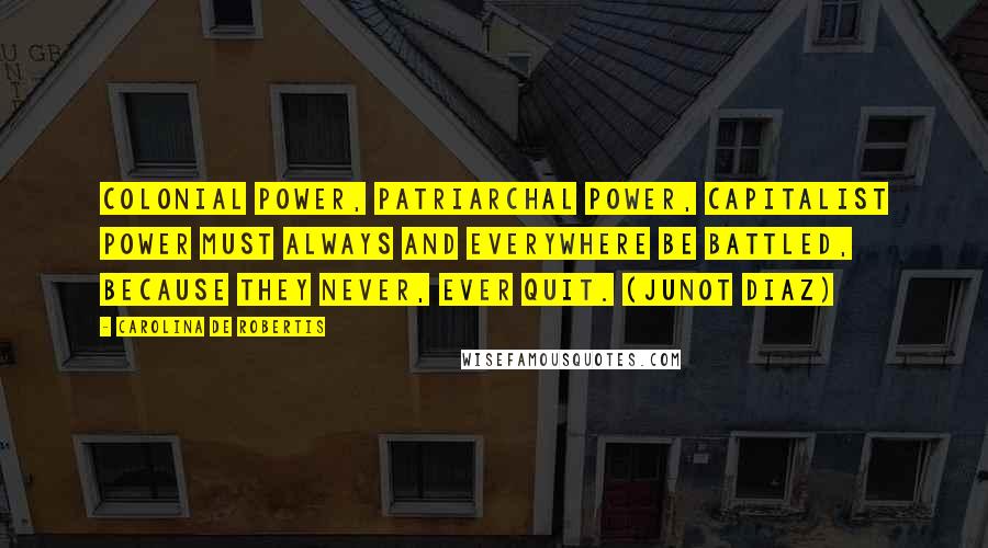 Carolina De Robertis Quotes: Colonial power, patriarchal power, capitalist power must always and everywhere be battled, because they never, ever quit. (Junot Diaz)