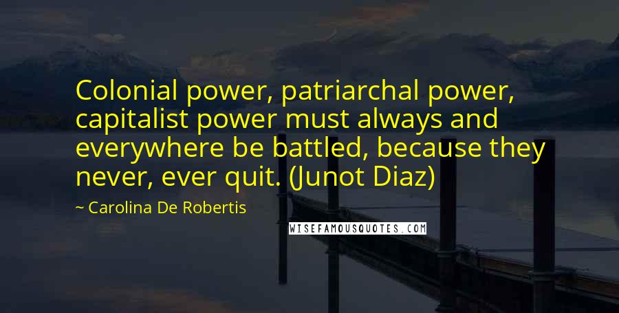 Carolina De Robertis Quotes: Colonial power, patriarchal power, capitalist power must always and everywhere be battled, because they never, ever quit. (Junot Diaz)