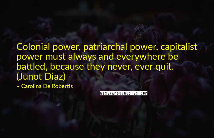 Carolina De Robertis Quotes: Colonial power, patriarchal power, capitalist power must always and everywhere be battled, because they never, ever quit. (Junot Diaz)