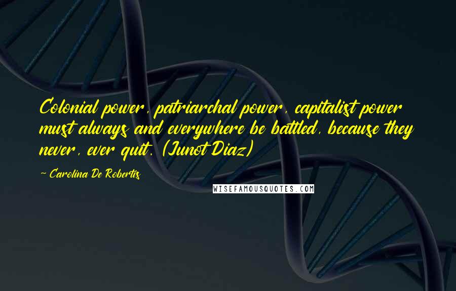 Carolina De Robertis Quotes: Colonial power, patriarchal power, capitalist power must always and everywhere be battled, because they never, ever quit. (Junot Diaz)