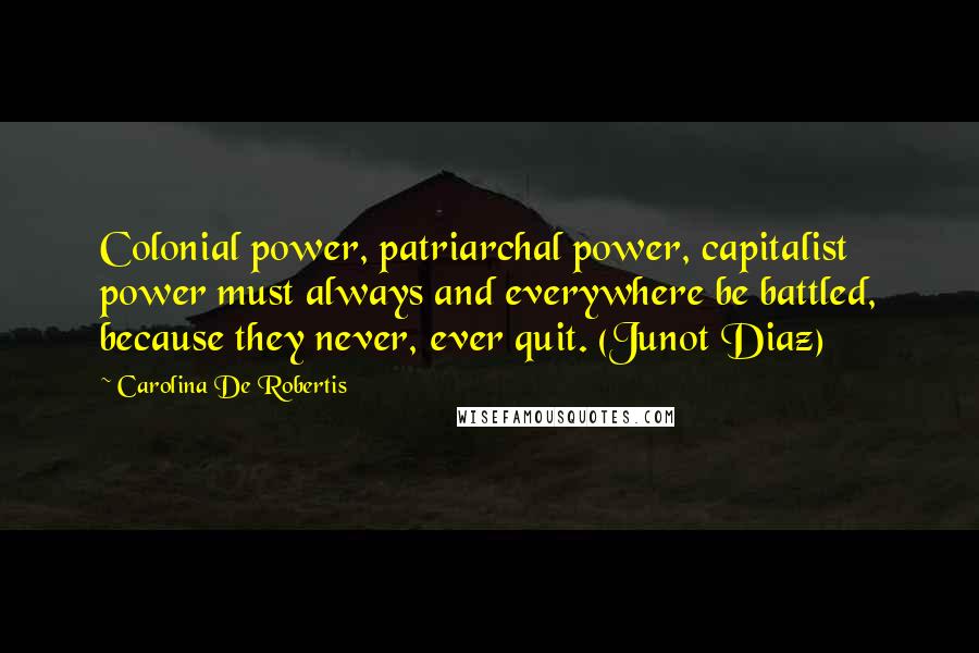 Carolina De Robertis Quotes: Colonial power, patriarchal power, capitalist power must always and everywhere be battled, because they never, ever quit. (Junot Diaz)