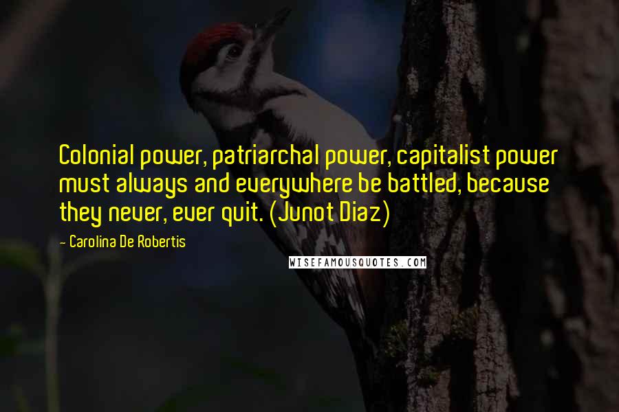 Carolina De Robertis Quotes: Colonial power, patriarchal power, capitalist power must always and everywhere be battled, because they never, ever quit. (Junot Diaz)