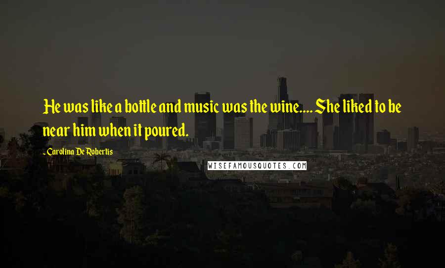 Carolina De Robertis Quotes: He was like a bottle and music was the wine.... She liked to be near him when it poured.