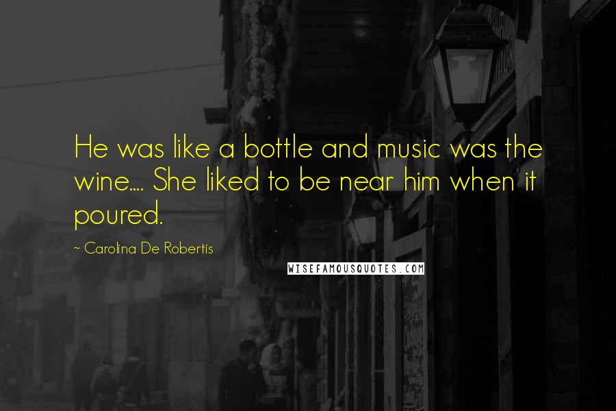 Carolina De Robertis Quotes: He was like a bottle and music was the wine.... She liked to be near him when it poured.