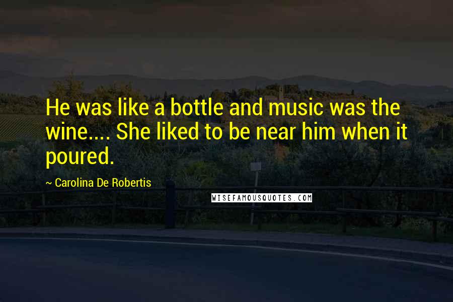 Carolina De Robertis Quotes: He was like a bottle and music was the wine.... She liked to be near him when it poured.