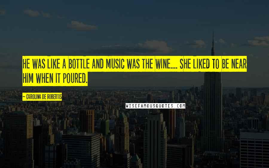 Carolina De Robertis Quotes: He was like a bottle and music was the wine.... She liked to be near him when it poured.