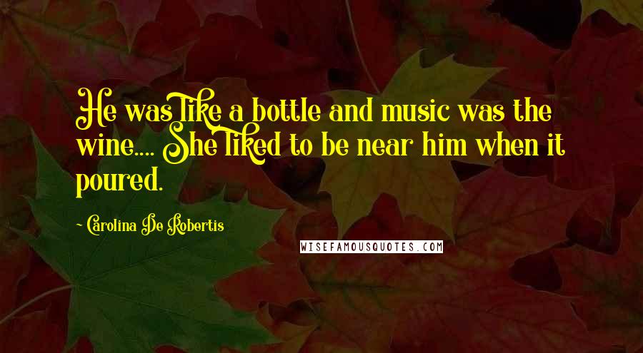 Carolina De Robertis Quotes: He was like a bottle and music was the wine.... She liked to be near him when it poured.