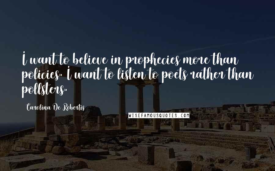 Carolina De Robertis Quotes: I want to believe in prophecies more than policies. I want to listen to poets rather than pollsters.