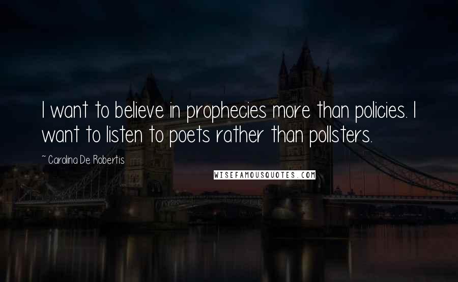 Carolina De Robertis Quotes: I want to believe in prophecies more than policies. I want to listen to poets rather than pollsters.