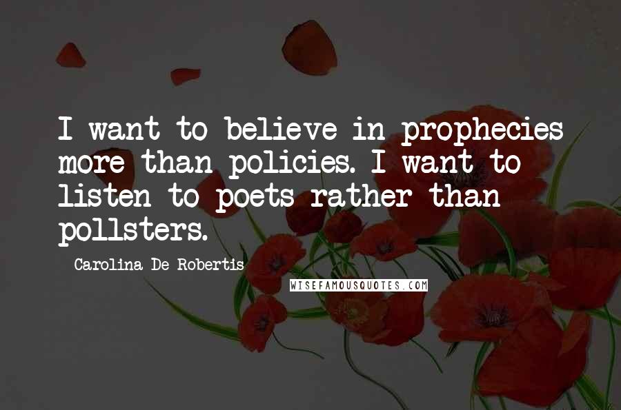 Carolina De Robertis Quotes: I want to believe in prophecies more than policies. I want to listen to poets rather than pollsters.