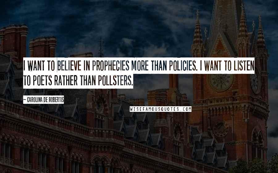 Carolina De Robertis Quotes: I want to believe in prophecies more than policies. I want to listen to poets rather than pollsters.