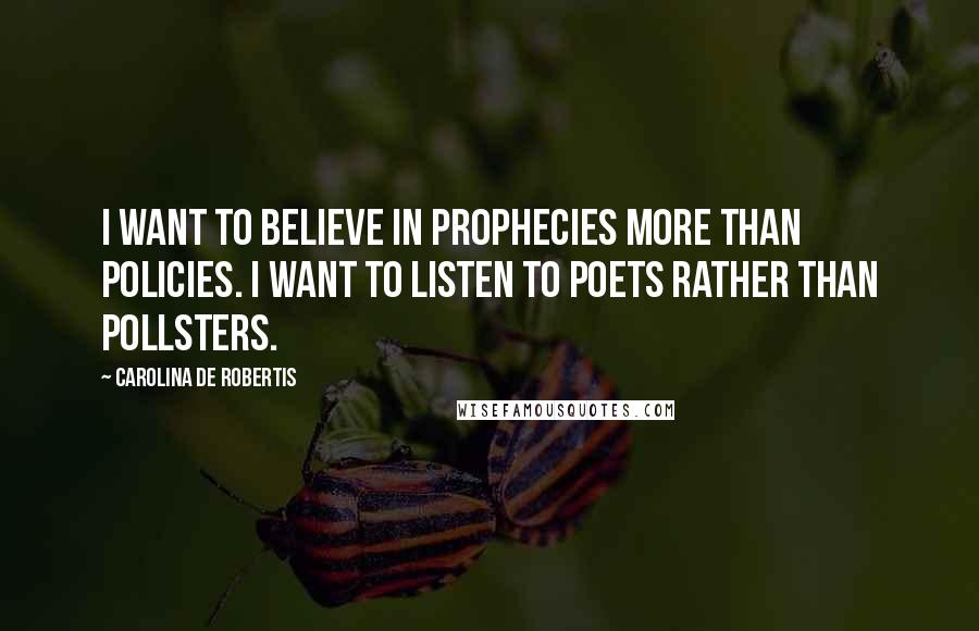 Carolina De Robertis Quotes: I want to believe in prophecies more than policies. I want to listen to poets rather than pollsters.