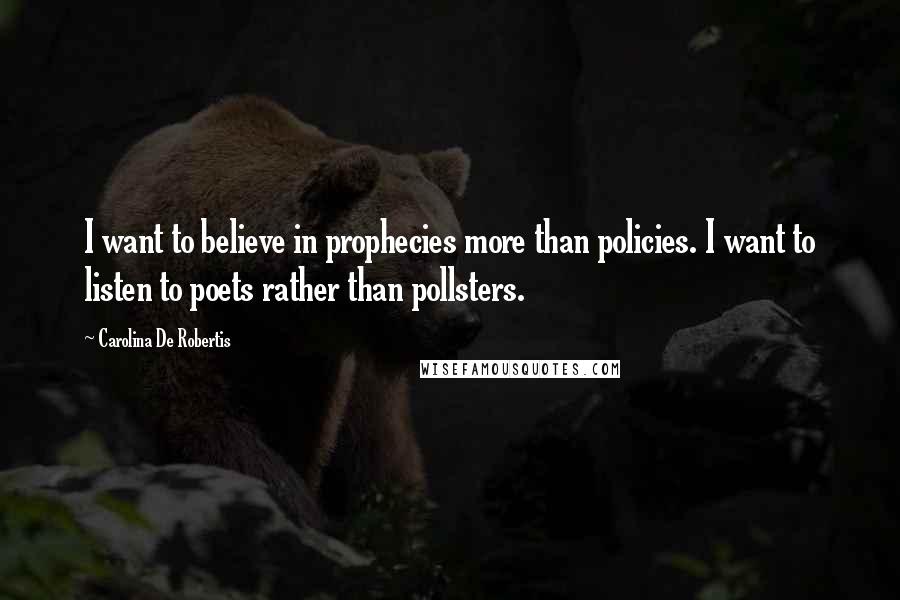Carolina De Robertis Quotes: I want to believe in prophecies more than policies. I want to listen to poets rather than pollsters.