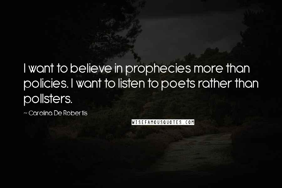 Carolina De Robertis Quotes: I want to believe in prophecies more than policies. I want to listen to poets rather than pollsters.