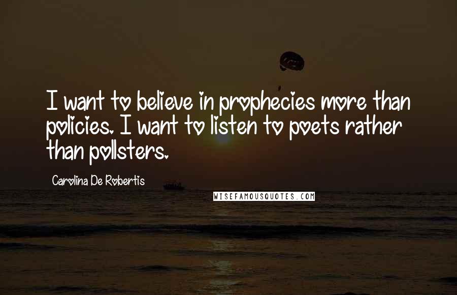 Carolina De Robertis Quotes: I want to believe in prophecies more than policies. I want to listen to poets rather than pollsters.