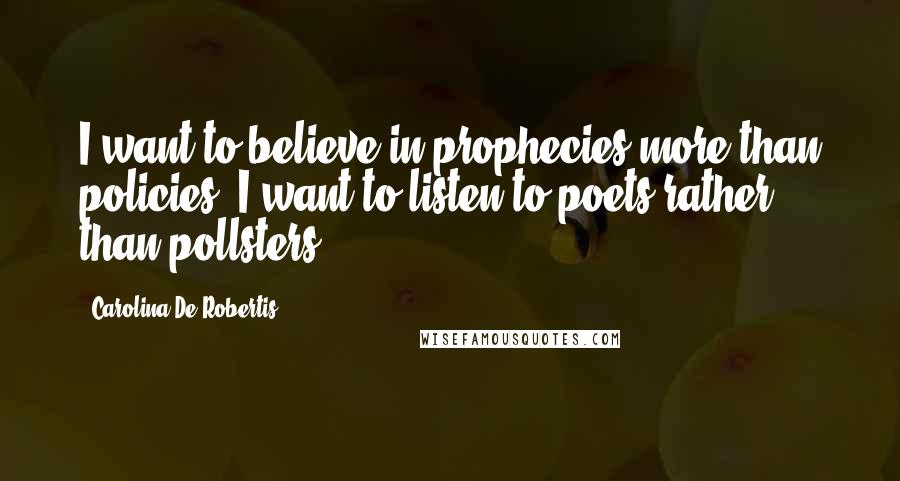 Carolina De Robertis Quotes: I want to believe in prophecies more than policies. I want to listen to poets rather than pollsters.