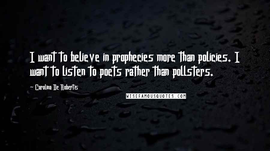 Carolina De Robertis Quotes: I want to believe in prophecies more than policies. I want to listen to poets rather than pollsters.