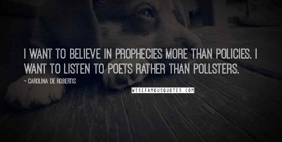 Carolina De Robertis Quotes: I want to believe in prophecies more than policies. I want to listen to poets rather than pollsters.