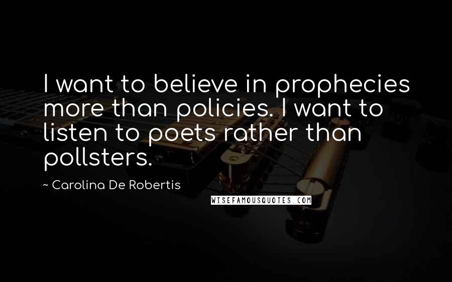 Carolina De Robertis Quotes: I want to believe in prophecies more than policies. I want to listen to poets rather than pollsters.