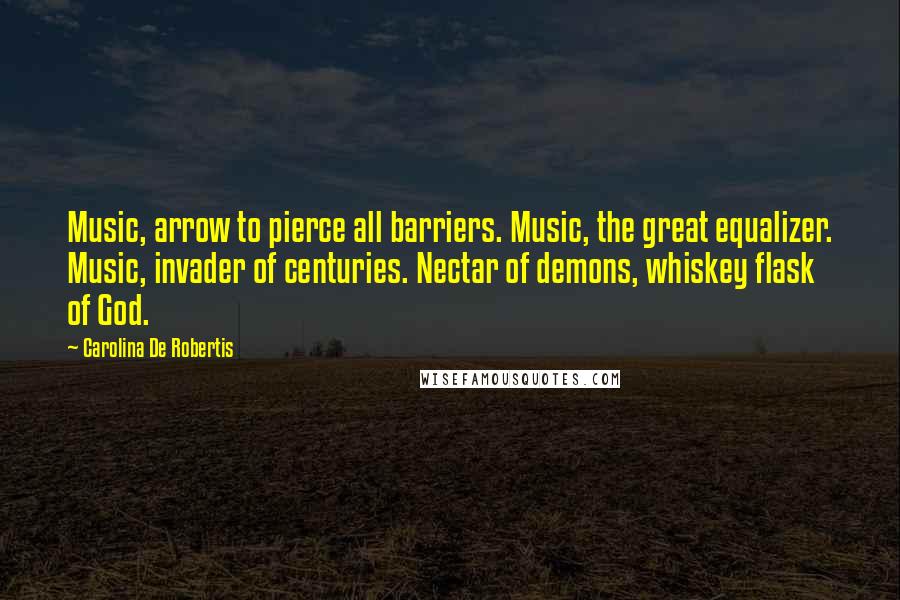 Carolina De Robertis Quotes: Music, arrow to pierce all barriers. Music, the great equalizer. Music, invader of centuries. Nectar of demons, whiskey flask of God.