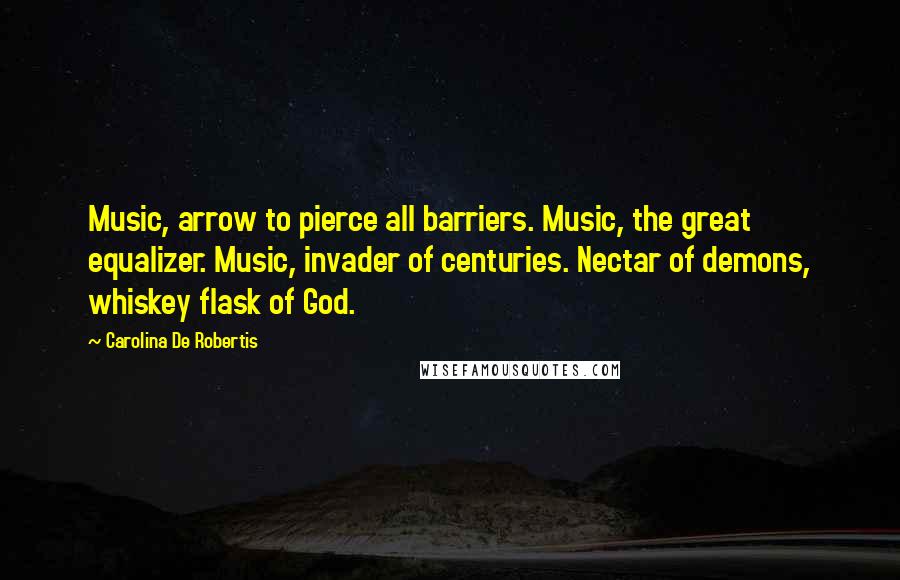 Carolina De Robertis Quotes: Music, arrow to pierce all barriers. Music, the great equalizer. Music, invader of centuries. Nectar of demons, whiskey flask of God.