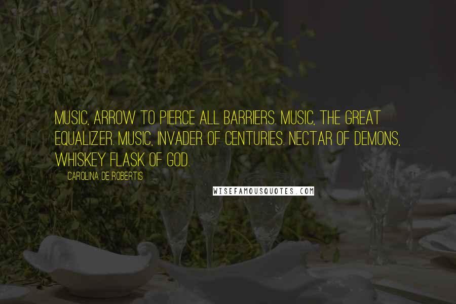 Carolina De Robertis Quotes: Music, arrow to pierce all barriers. Music, the great equalizer. Music, invader of centuries. Nectar of demons, whiskey flask of God.