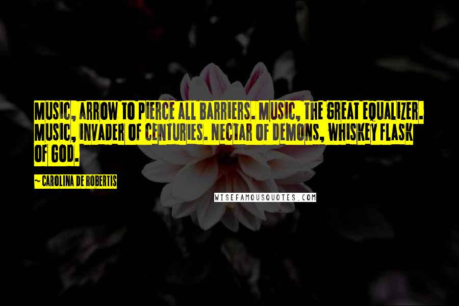 Carolina De Robertis Quotes: Music, arrow to pierce all barriers. Music, the great equalizer. Music, invader of centuries. Nectar of demons, whiskey flask of God.