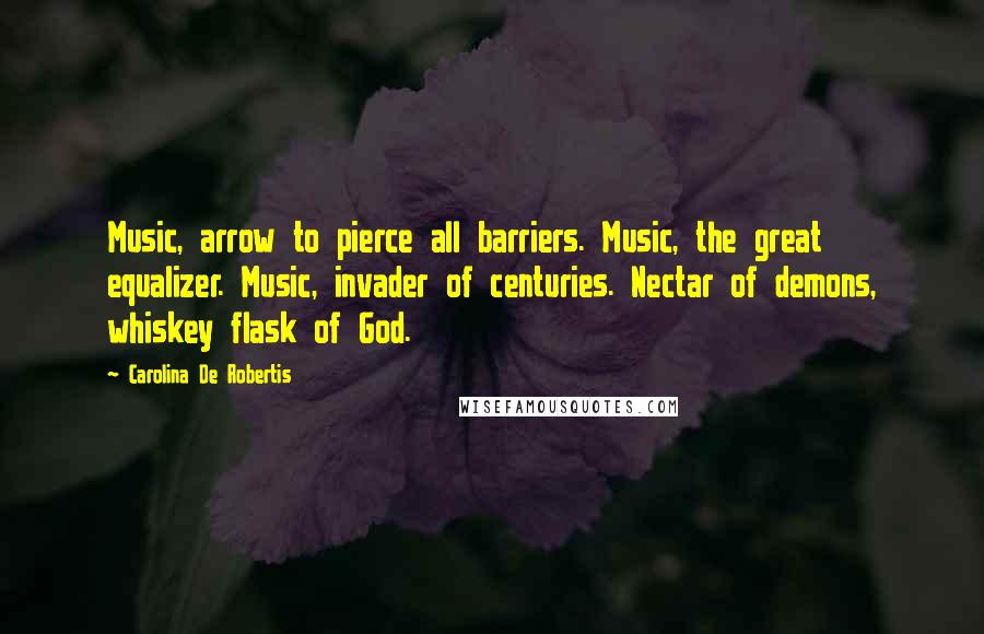 Carolina De Robertis Quotes: Music, arrow to pierce all barriers. Music, the great equalizer. Music, invader of centuries. Nectar of demons, whiskey flask of God.