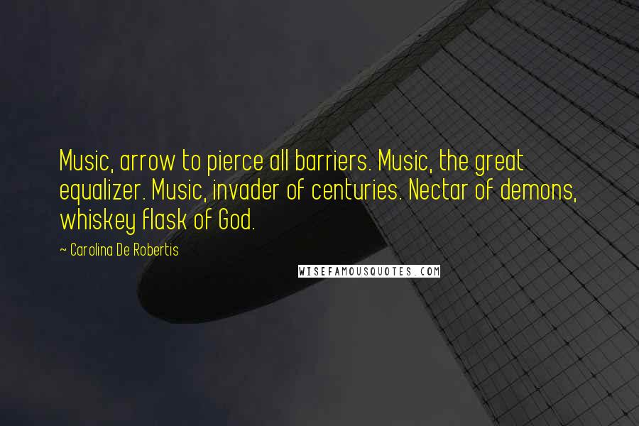 Carolina De Robertis Quotes: Music, arrow to pierce all barriers. Music, the great equalizer. Music, invader of centuries. Nectar of demons, whiskey flask of God.