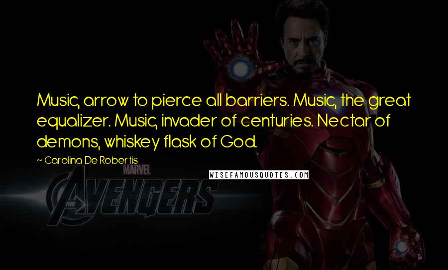 Carolina De Robertis Quotes: Music, arrow to pierce all barriers. Music, the great equalizer. Music, invader of centuries. Nectar of demons, whiskey flask of God.