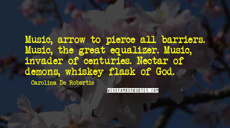 Carolina De Robertis Quotes: Music, arrow to pierce all barriers. Music, the great equalizer. Music, invader of centuries. Nectar of demons, whiskey flask of God.