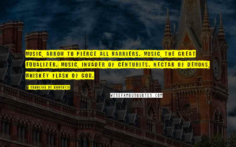 Carolina De Robertis Quotes: Music, arrow to pierce all barriers. Music, the great equalizer. Music, invader of centuries. Nectar of demons, whiskey flask of God.