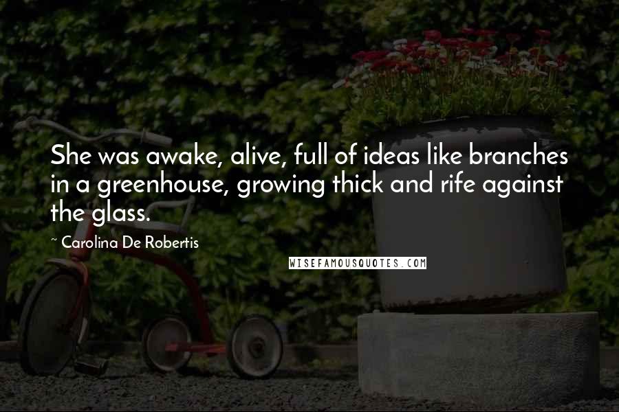 Carolina De Robertis Quotes: She was awake, alive, full of ideas like branches in a greenhouse, growing thick and rife against the glass.