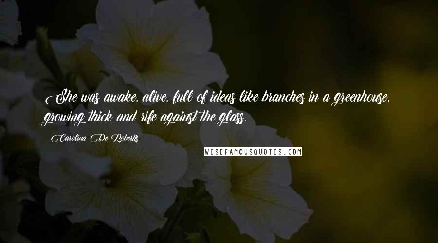 Carolina De Robertis Quotes: She was awake, alive, full of ideas like branches in a greenhouse, growing thick and rife against the glass.