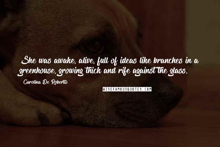 Carolina De Robertis Quotes: She was awake, alive, full of ideas like branches in a greenhouse, growing thick and rife against the glass.