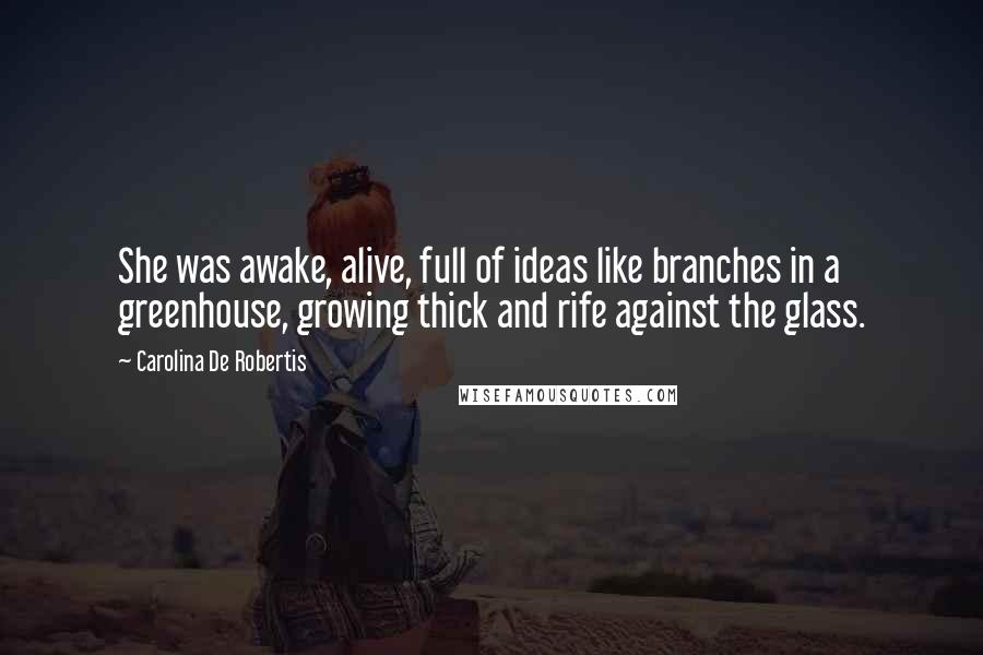 Carolina De Robertis Quotes: She was awake, alive, full of ideas like branches in a greenhouse, growing thick and rife against the glass.