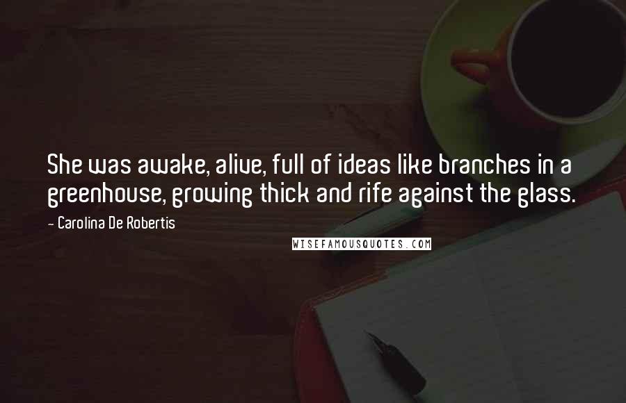 Carolina De Robertis Quotes: She was awake, alive, full of ideas like branches in a greenhouse, growing thick and rife against the glass.